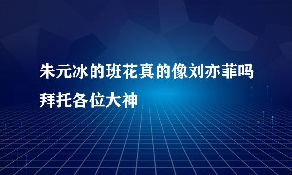 朱元冰的班花真的像刘亦菲吗拜托各位大神