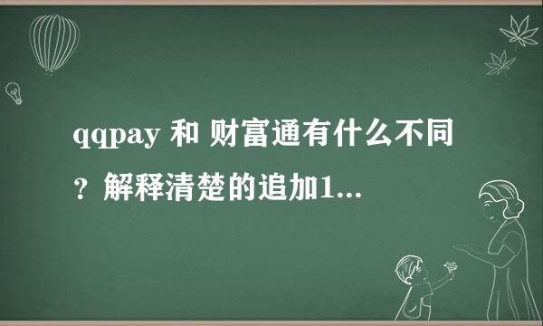 qqpay 和 财富通有什么不同？解释清楚的追加100。谢谢