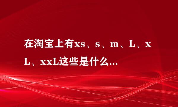 在淘宝上有xs、s、m、L、xL、xxL这些是什么意思帮我说那个大那个小有多大有多小