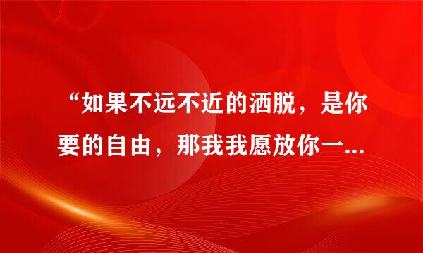 “如果不远不近的洒脱，是你要的自由，那我我愿放你一个人生活”，是哪首歌里的歌词