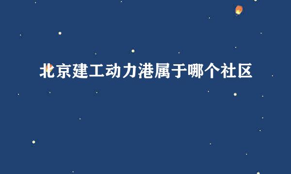 北京建工动力港属于哪个社区