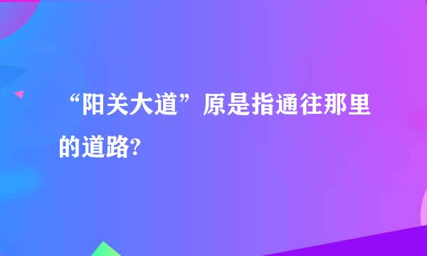 “阳关大道”原是指通往那里的道路?