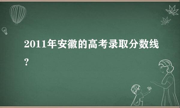 2011年安徽的高考录取分数线?