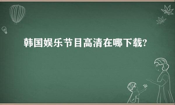 韩国娱乐节目高清在哪下载?