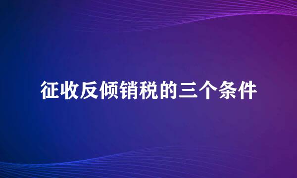 征收反倾销税的三个条件