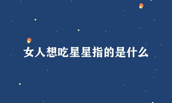 女人想吃星星指的是什么