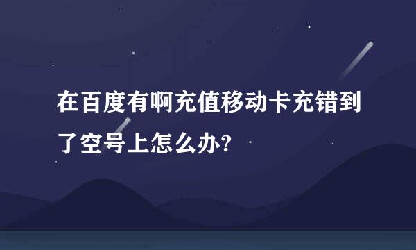 在百度有啊充值移动卡充错到了空号上怎么办?