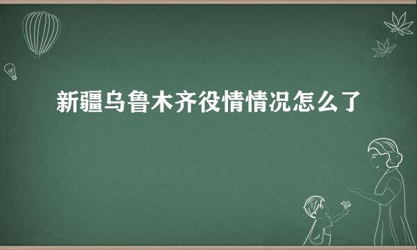 新疆乌鲁木齐役情情况怎么了