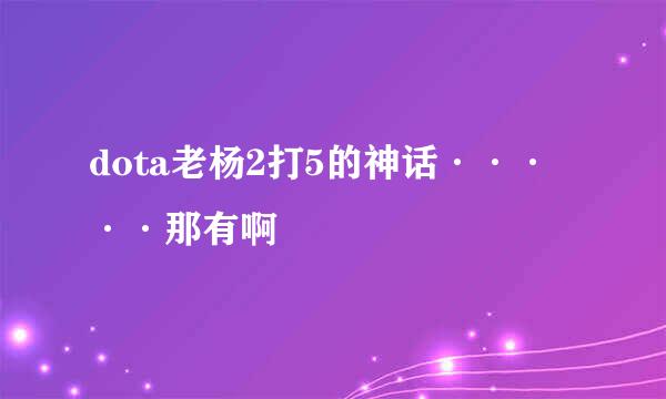 dota老杨2打5的神话·····那有啊