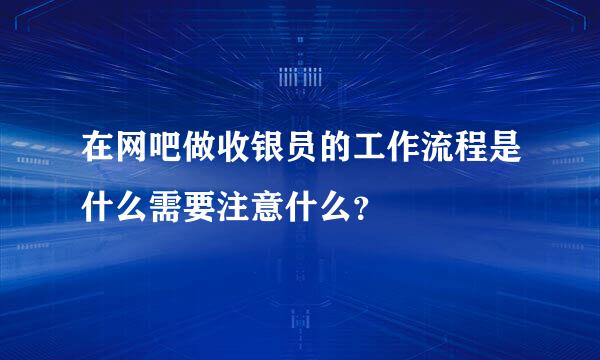 在网吧做收银员的工作流程是什么需要注意什么？