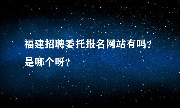 福建招聘委托报名网站有吗？是哪个呀？