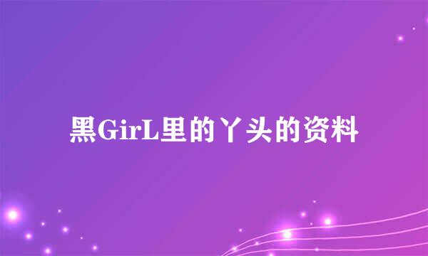 黑GirL里的丫头的资料