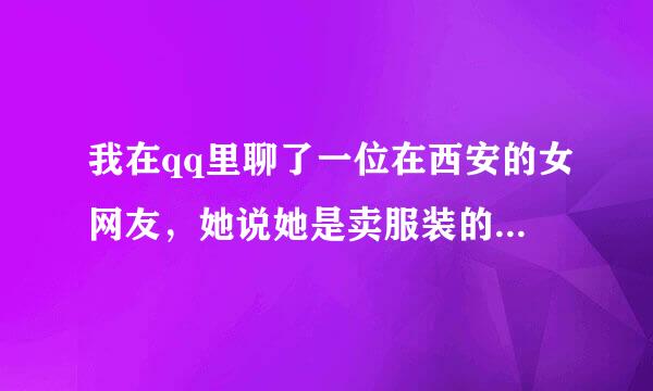 我在qq里聊了一位在西安的女网友，她说她是卖服装的，聊了一个月左右答应我去看她！也要到了她的电话号