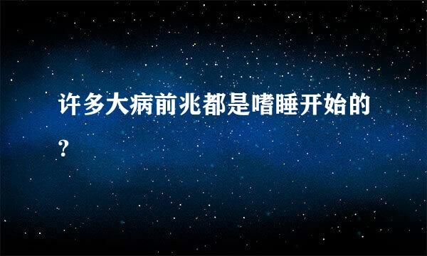 许多大病前兆都是嗜睡开始的？