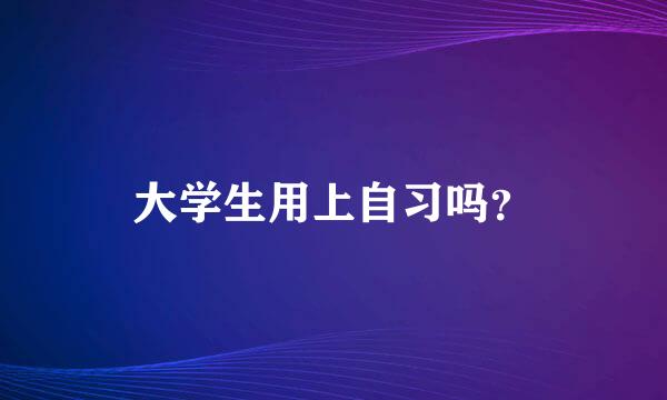 大学生用上自习吗？