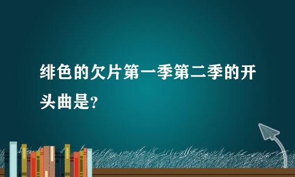 绯色的欠片第一季第二季的开头曲是？