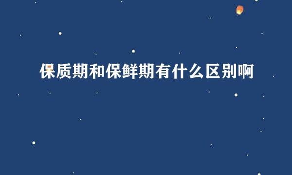 保质期和保鲜期有什么区别啊