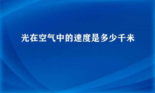 光在空气中的速度是多少千米