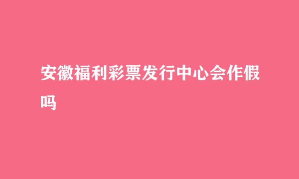 安徽福利彩票发行中心会作假吗