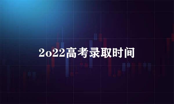 2o22高考录取时间