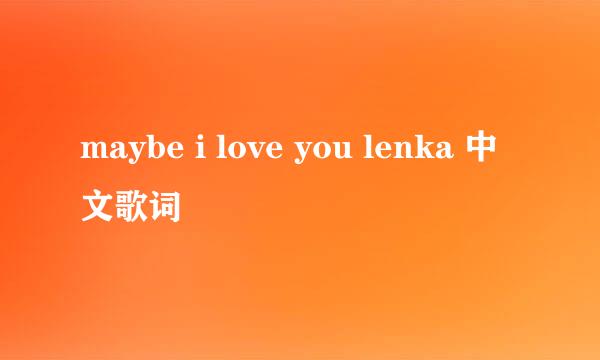 maybe i love you lenka 中文歌词