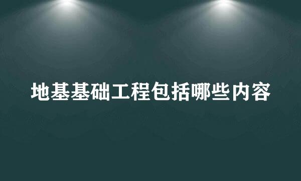 地基基础工程包括哪些内容