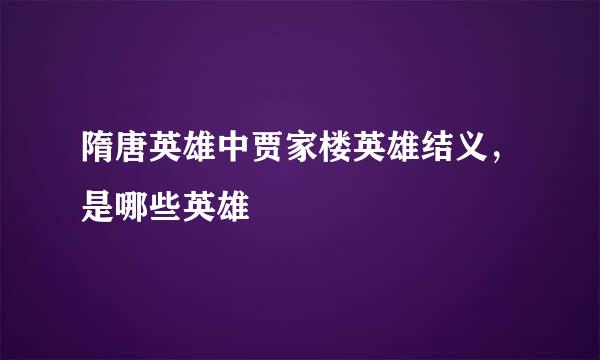 隋唐英雄中贾家楼英雄结义，是哪些英雄