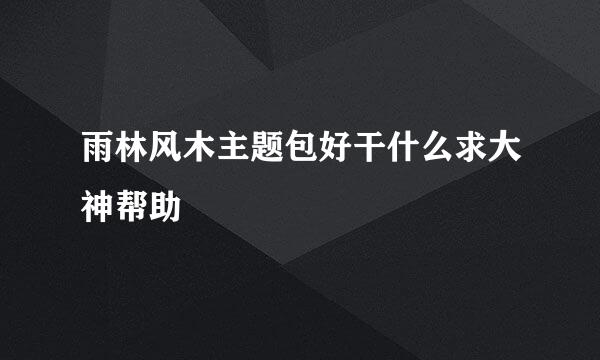 雨林风木主题包好干什么求大神帮助