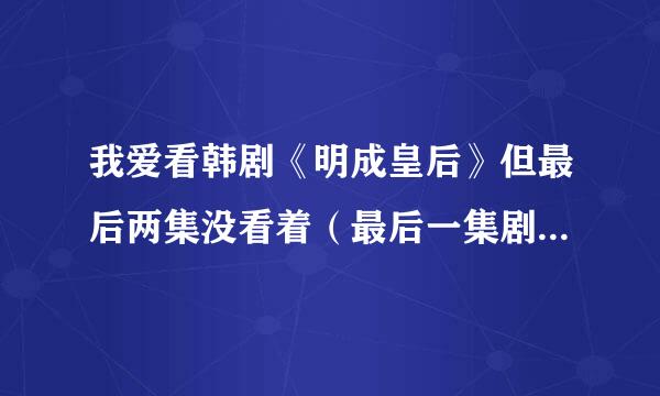 我爱看韩剧《明成皇后》但最后两集没看着（最后一集剧情已知道），谁能告诉我具体剧情。