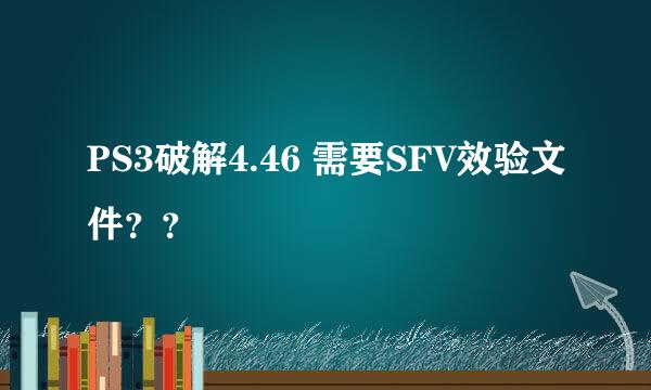 PS3破解4.46 需要SFV效验文件？？