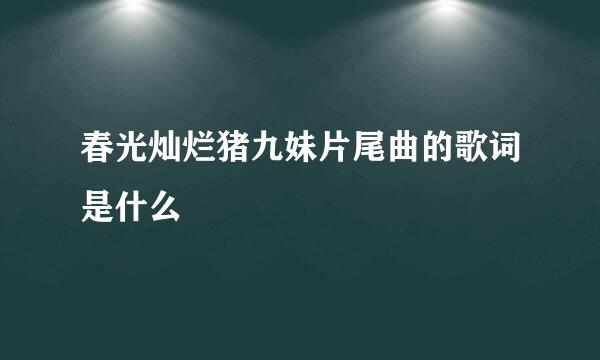 春光灿烂猪九妹片尾曲的歌词是什么