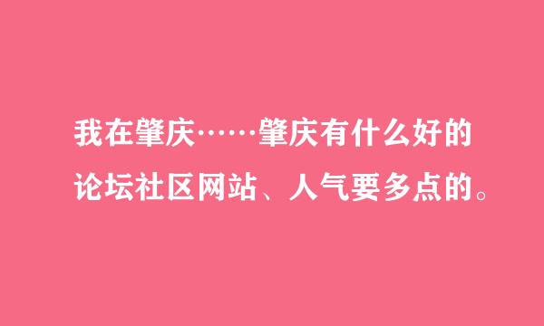 我在肇庆……肇庆有什么好的论坛社区网站、人气要多点的。