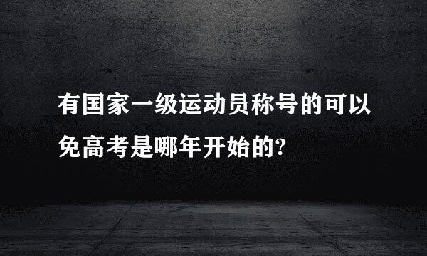 有国家一级运动员称号的可以免高考是哪年开始的?