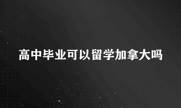 高中毕业可以留学加拿大吗