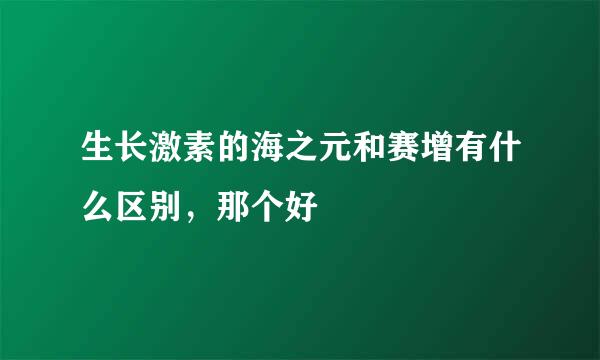 生长激素的海之元和赛增有什么区别，那个好