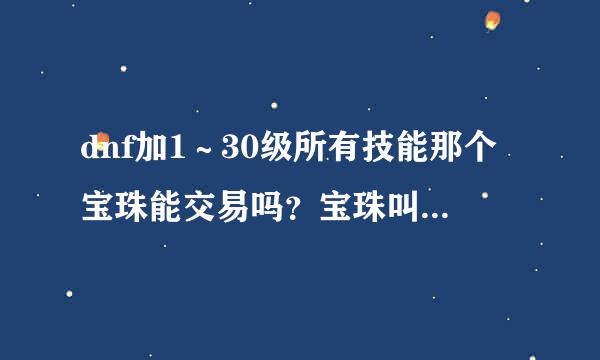 dnf加1～30级所有技能那个宝珠能交易吗？宝珠叫啥子名字？