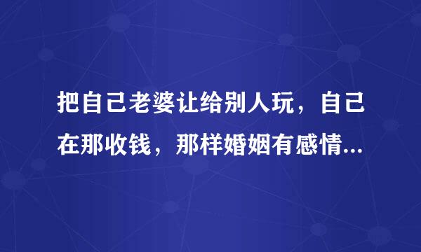 把自己老婆让给别人玩，自己在那收钱，那样婚姻有感情吗？会长久吗？