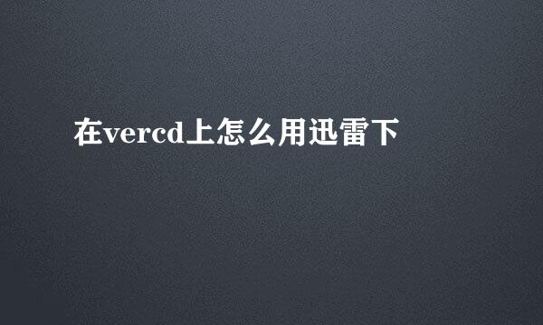 在vercd上怎么用迅雷下