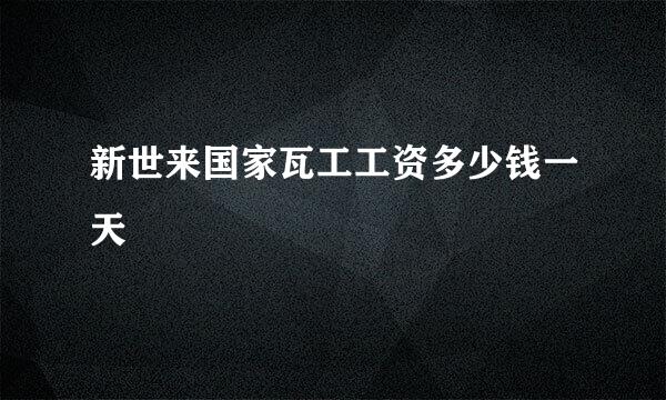 新世来国家瓦工工资多少钱一天