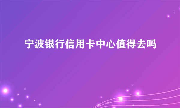 宁波银行信用卡中心值得去吗