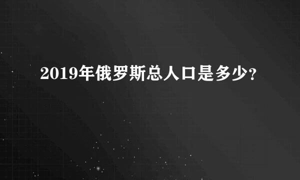 2019年俄罗斯总人口是多少？