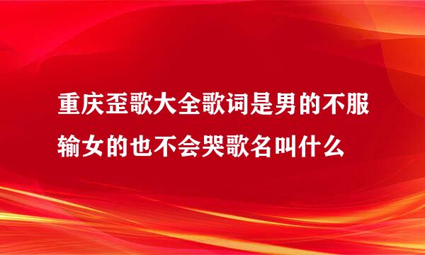 重庆歪歌大全歌词是男的不服输女的也不会哭歌名叫什么