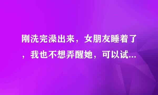 刚洗完澡出来，女朋友睡着了，我也不想弄醒她，可以试试她的小手吗？