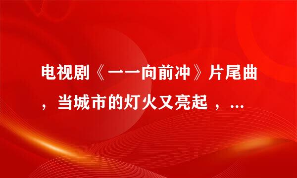 电视剧《一一向前冲》片尾曲，当城市的灯火又亮起 ，是什么歌曲？？