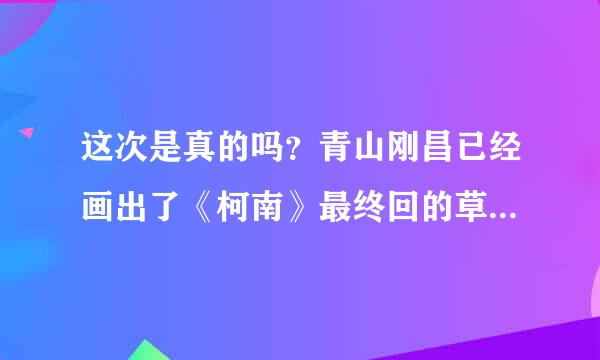 这次是真的吗？青山刚昌已经画出了《柯南》最终回的草稿，对此你有何期待？