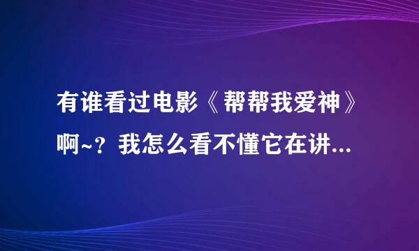 有谁看过电影《帮帮我爱神》啊~？我怎么看不懂它在讲什么啊~~