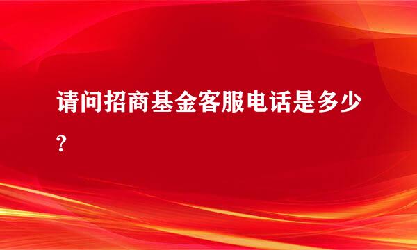 请问招商基金客服电话是多少?