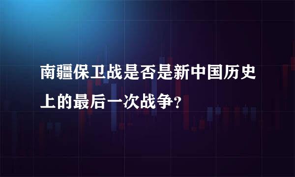 南疆保卫战是否是新中国历史上的最后一次战争？