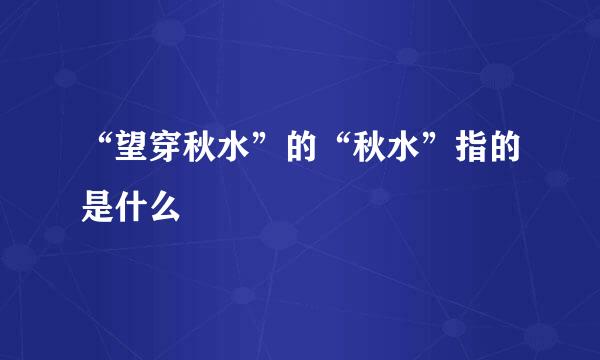 “望穿秋水”的“秋水”指的是什么