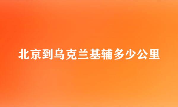 北京到乌克兰基辅多少公里